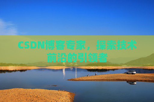 CSDN博客专家，探索技术前沿的引领者